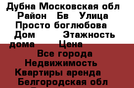 Дубна Московская обл › Район ­ Бв › Улица ­ Просто боглюбова › Дом ­ 45 › Этажность дома ­ 9 › Цена ­ 30 000 - Все города Недвижимость » Квартиры аренда   . Белгородская обл.,Валуйский р-н